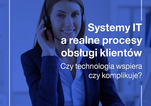 Systemy IT a realne procesy obsługi klientów. Czy technologia wspiera czy komplikuje?