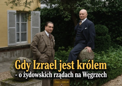 „Gdy Izrael jest królem” – o żydowskich rządach na Węgrzech