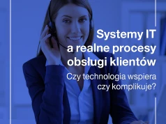 Systemy IT a realne procesy obsługi klientów. Czy technologia wspiera czy komplikuje?