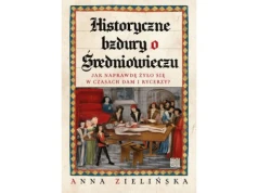 Anna Zielińska, Historyczne bzdury o średniowieczu. Jak naprawdę żyło się w czasach dam i rycerzy?
